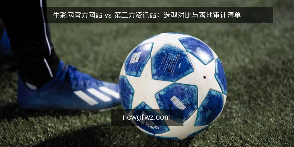 牛彩网官方网站 vs 第三方资讯站:选型对比与落地审计清单 — 为什么现在需要做这次选型审计 配图