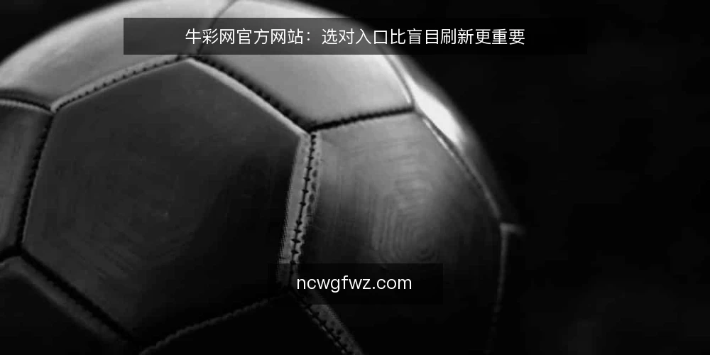 牛彩网官方网站：选对入口比盲目刷新更重要 — 判断你的核心需求：资讯获取还是数据参考 配图